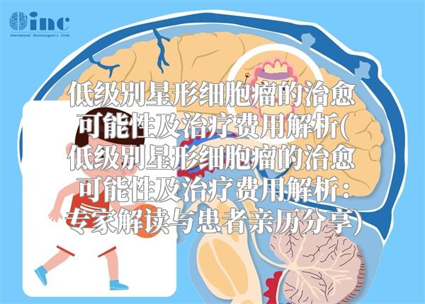 低级别星形细胞瘤的治愈可能性及治疗费用解析(低级别星形细胞瘤的治愈可能性及治疗费用解析：专家解读与患者亲历分享)
