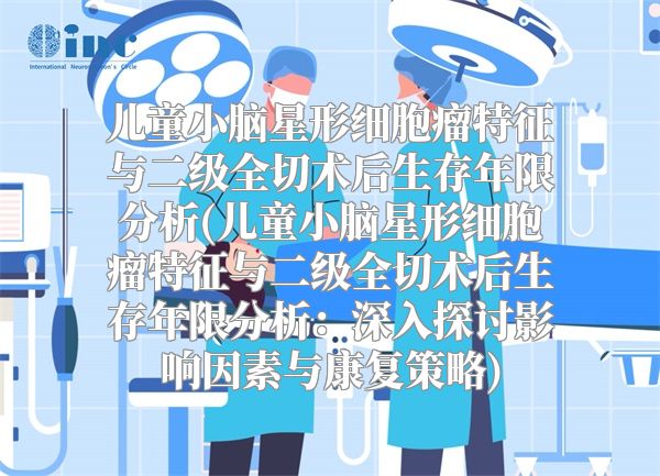 儿童小脑星形细胞瘤特征与二级全切术后生存年限分析(儿童小脑星形细胞瘤特征与二级全切术后生存年限分析：深入探讨影响因素与康复策略)
