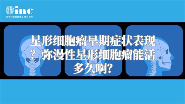 星形细胞瘤早期症状表现？弥漫性星形细胞瘤能活多久啊？