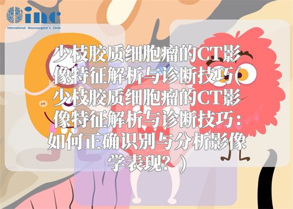 少枝胶质细胞瘤的CT影像特征解析与诊断技巧(少枝胶质细胞瘤的CT影像特征解析与诊断技巧：如何正确识别与分析影像学表现？)