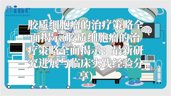 胶质细胞瘤的治疗策略全面揭示(胶质细胞瘤的治疗策略全面揭示：最新研究进展与临床实践经验分享)