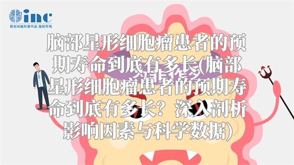 脑部星形细胞瘤患者的预期寿命到底有多长(脑部星形细胞瘤患者的预期寿命到底有多长？深入剖析影响因素与科学数据)