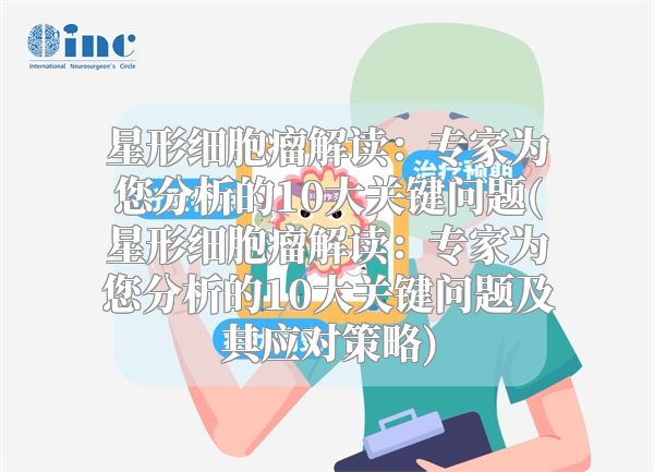 星形细胞瘤解读：专家为您分析的10大关键问题(星形细胞瘤解读：专家为您分析的10大关键问题及其应对策略)