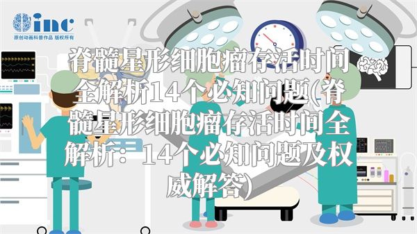 脊髓星形细胞瘤存活时间全解析14个必知问题(脊髓星形细胞瘤存活时间全解析：14个必知问题及权威解答)