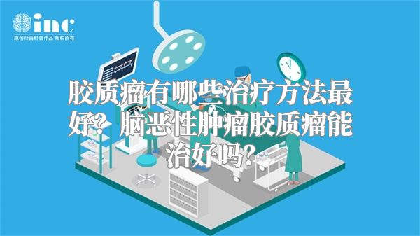 胶质瘤有哪些治疗方法最好？脑恶性肿瘤胶质瘤能治好吗？