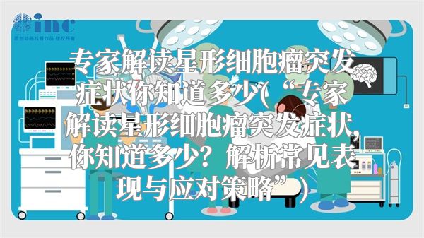 专家解读星形细胞瘤突发症状你知道多少(“专家解读星形细胞瘤突发症状，你知道多少？解析常见表现与应对策略”)