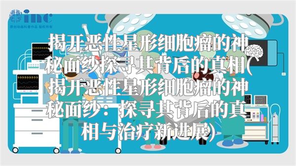 揭开恶性星形细胞瘤的神秘面纱探寻其背后的真相(揭开恶性星形细胞瘤的神秘面纱：探寻其背后的真相与治疗新进展)