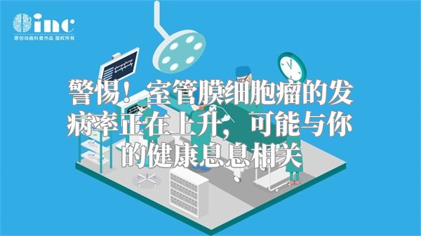 警惕！室管膜细胞瘤的发病率正在上升，可能与你的健康息息相关