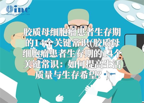 胶质母细胞瘤患者生存期的14个关键常识(胶质母细胞瘤患者生存期的14个关键常识：如何提高生活质量与生存希望？)