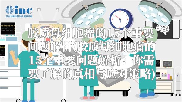 胶质母细胞瘤的15个重要问题解析(胶质母细胞瘤的15个重要问题解析：你需要了解的真相与应对策略)