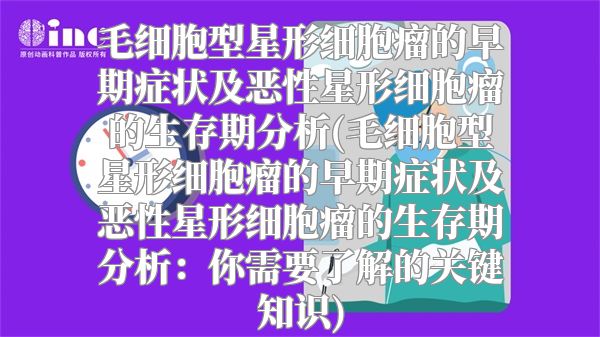 毛细胞型星形细胞瘤的早期症状及恶性星形细胞瘤的生存期分析(毛细胞型星形细胞瘤的早期症状及恶性星形细胞瘤的生存期分析：你需要了解的关键知识)