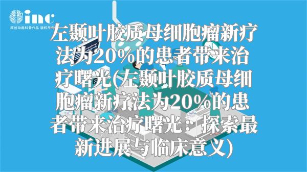 左颞叶胶质母细胞瘤新疗法为20%的患者带来治疗曙光(左颞叶胶质母细胞瘤新疗法为20%的患者带来治疗曙光：探索最新进展与临床意义)