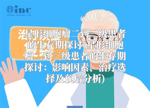 星形细胞瘤二到三级患者的生存期探讨(星形细胞瘤二到三级患者的生存期探讨：影响因素、治疗选择及预后分析)