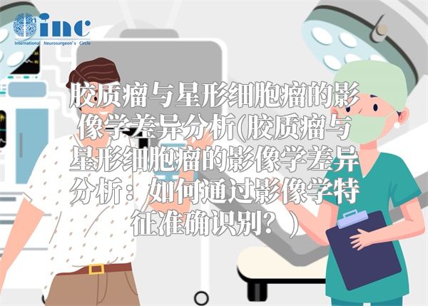 胶质瘤与星形细胞瘤的影像学差异分析(胶质瘤与星形细胞瘤的影像学差异分析：如何通过影像学特征准确识别？)