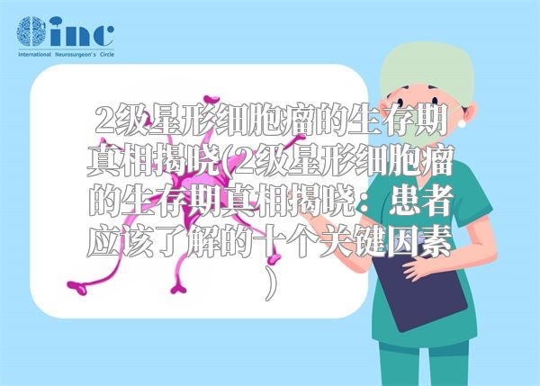 2级星形细胞瘤的生存期真相揭晓(2级星形细胞瘤的生存期真相揭晓：患者应该了解的十个关键因素)