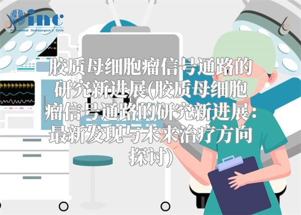 胶质母细胞瘤信号通路的研究新进展(胶质母细胞瘤信号通路的研究新进展：最新发现与未来治疗方向探讨)