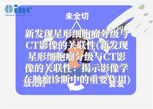 新发现星形细胞瘤分级与CT影像的关联性(新发现星形细胞瘤分级与CT影像的关联性：揭示影像学在肿瘤诊断中的重要作用)