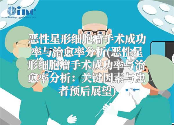 恶性星形细胞瘤手术成功率与治愈率分析(恶性星形细胞瘤手术成功率与治愈率分析：关键因素与患者预后展望)