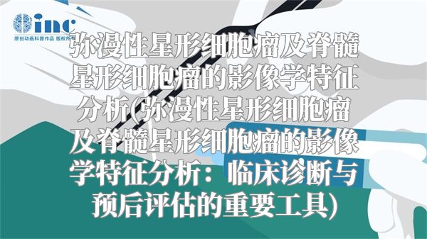 弥漫性星形细胞瘤及脊髓星形细胞瘤的影像学特征分析(弥漫性星形细胞瘤及脊髓星形细胞瘤的影像学特征分析：临床诊断与预后评估的重要工具)