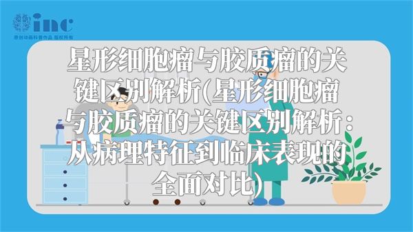 星形细胞瘤与胶质瘤的关键区别解析(星形细胞瘤与胶质瘤的关键区别解析：从病理特征到临床表现的全面对比)