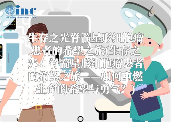 生存之光脊髓星形细胞瘤患者的希望之旅(生存之光：脊髓星形细胞瘤患者的希望之旅——如何重燃生命的希望与勇气？)