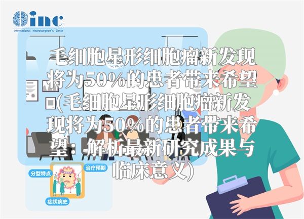 毛细胞星形细胞瘤新发现将为50%的患者带来希望(毛细胞星形细胞瘤新发现将为50%的患者带来希望：解析最新研究成果与临床意义)