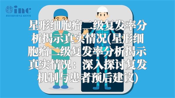 星形细胞瘤二级复发率分析揭示真实情况(星形细胞瘤二级复发率分析揭示真实情况：深入探讨复发机制与患者预后建议)