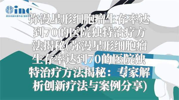 弥漫星形细胞瘤生存率达到70的医院独特治疗方法揭秘(弥漫星形细胞瘤生存率达到70的医院独特治疗方法揭秘：专家解析创新疗法与案例分享)