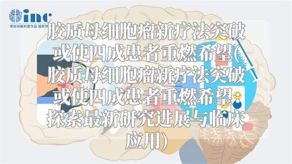 胶质母细胞瘤新疗法突破或使四成患者重燃希望(胶质母细胞瘤新疗法突破或使四成患者重燃希望：探索最新研究进展与临床应用)
