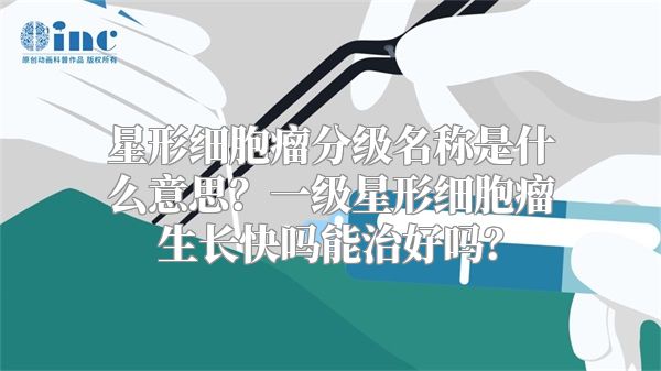星形细胞瘤分级名称是什么意思？一级星形细胞瘤生长快吗能治好吗？