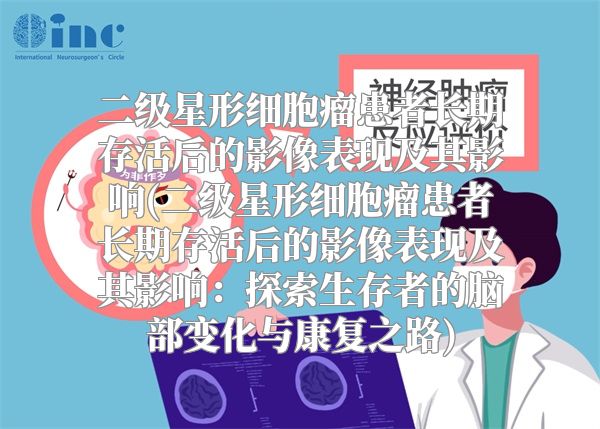 二级星形细胞瘤患者长期存活后的影像表现及其影响(二级星形细胞瘤患者长期存活后的影像表现及其影响：探索生存者的脑部变化与康复之路)
