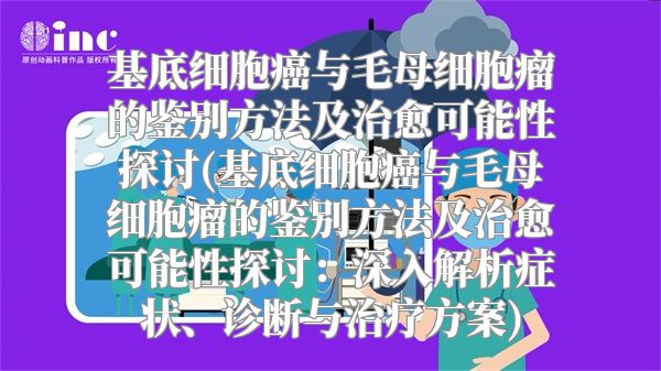 基底细胞癌与毛母细胞瘤的鉴别方法及治愈可能性探讨(基底细胞癌与毛母细胞瘤的鉴别方法及治愈可能性探讨：深入解析症状、诊断与治疗方案)
