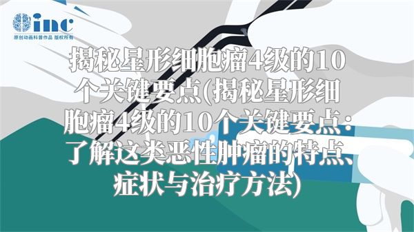 揭秘星形细胞瘤4级的10个关键要点(揭秘星形细胞瘤4级的10个关键要点：了解这类恶性肿瘤的特点、症状与治疗方法)