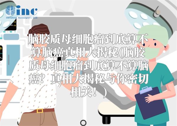 脑胶质母细胞瘤到底算不算脑癌真相大揭秘(脑胶质母细胞瘤到底算不算脑癌？真相大揭秘与你密切相关！)