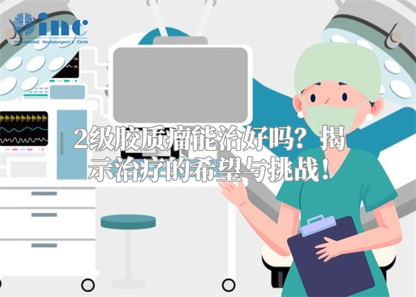 2级胶质瘤能治好吗？揭示治疗的希望与挑战！