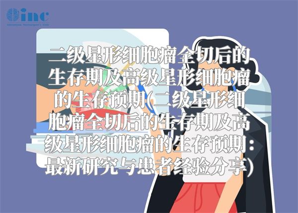 二级星形细胞瘤全切后的生存期及高级星形细胞瘤的生存预期(二级星形细胞瘤全切后的生存期及高级星形细胞瘤的生存预期：最新研究与患者经验分享)