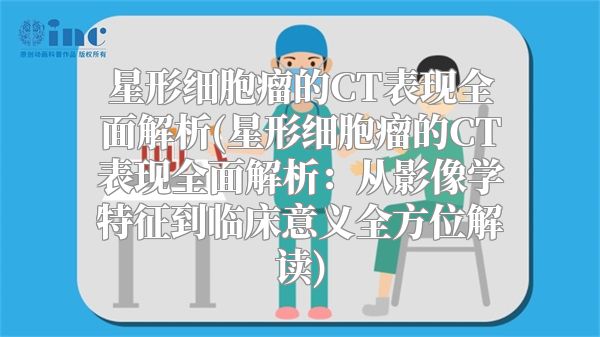 星形细胞瘤的CT表现全面解析(星形细胞瘤的CT表现全面解析：从影像学特征到临床意义全方位解读)