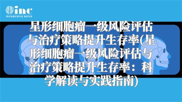 星形细胞瘤一级风险评估与治疗策略提升生存率(星形细胞瘤一级风险评估与治疗策略提升生存率：科学解读与实践指南)