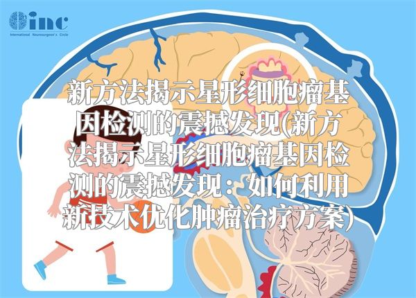 新方法揭示星形细胞瘤基因检测的震撼发现(新方法揭示星形细胞瘤基因检测的震撼发现：如何利用新技术优化肿瘤治疗方案)