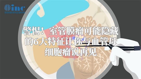 警惕！室管膜瘤可能隐藏的6大特征让你与血管母细胞瘤说再见