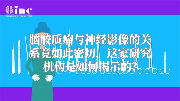 脑胶质瘤与神经影像的关系竟如此密切，这家研究机构是如何揭示的？