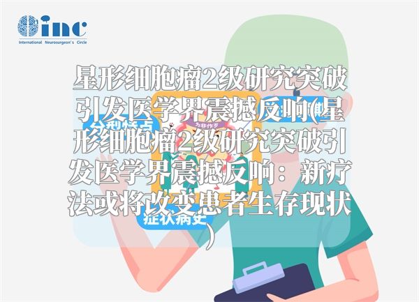 星形细胞瘤2级研究突破引发医学界震撼反响(星形细胞瘤2级研究突破引发医学界震撼反响：新疗法或将改变患者生存现状)