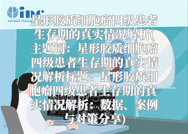 星形胶质细胞瘤四级患者生存期的真实情况解析(主题词：星形胶质细胞瘤四级患者生存期的真实情况解析标题：星形胶质细胞瘤四级患者生存期的真实情况解析：数据、案例与对策分享)