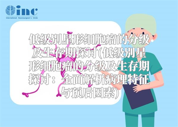 低级别星形细胞瘤的分级及生存期探讨(低级别星形细胞瘤的分级及生存期探讨：全面解析病理特征与预后因素)