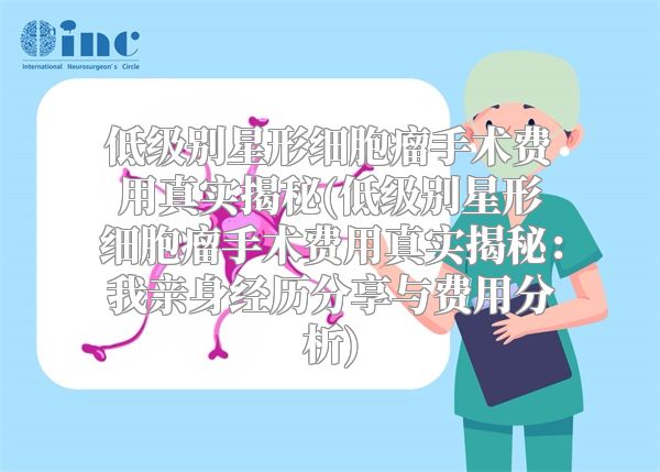 低级别星形细胞瘤手术费用真实揭秘(低级别星形细胞瘤手术费用真实揭秘：我亲身经历分享与费用分析)