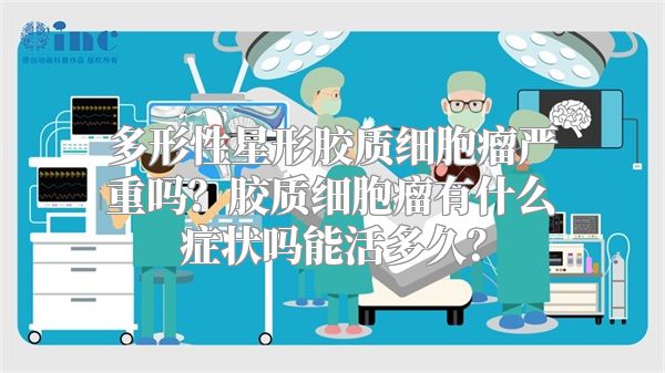 多形性星形胶质细胞瘤严重吗？胶质细胞瘤有什么症状吗能活多久？