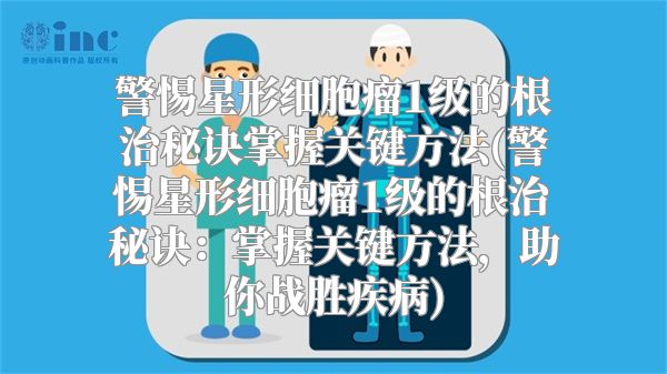 警惕星形细胞瘤1级的根治秘诀掌握关键方法(警惕星形细胞瘤1级的根治秘诀：掌握关键方法，助你战胜疾病)