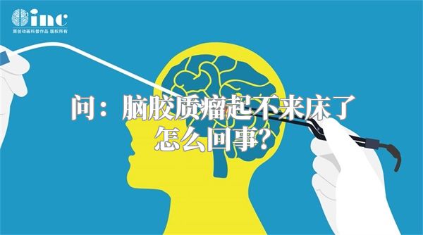 问：脑胶质瘤起不来床了怎么回事？