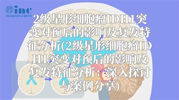 2级星形细胞瘤IDH1突变对预后的影响及复发特征分析(2级星形细胞瘤IDH1突变对预后的影响及复发特征分析：深入探讨与案例分享)