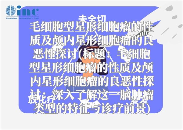 毛细胞型星形细胞瘤的性质及颅内星形细胞瘤的良恶性探讨(标题：毛细胞型星形细胞瘤的性质及颅内星形细胞瘤的良恶性探讨：深入了解这一脑肿瘤类型的特征与诊疗前景)